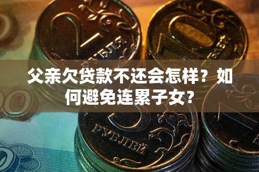 北京父亲欠贷款不还会怎样？如何避免连累子女？
