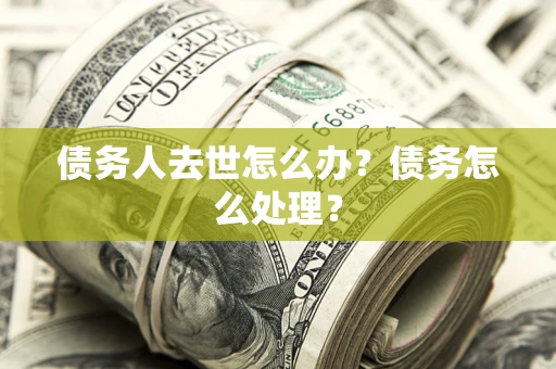 北京债务人去世怎么办？债务怎么处理？