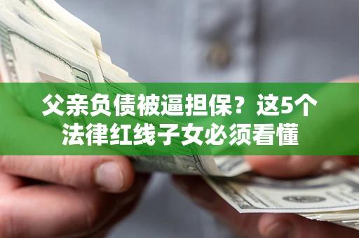 北京父亲负债被逼担保？这5个法律红线子女必须看懂