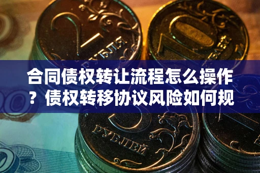 北京合同债权转让流程怎么操作？债权转移协议风险如何规避？