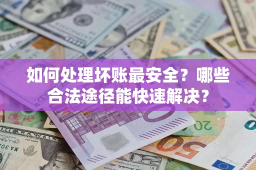 北京如何处理坏账最安全？哪些合法途径能快速解决？