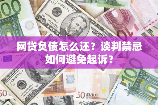 北京网贷负债怎么还？谈判禁忌如何避免起诉？