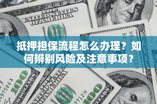 北京抵押担保流程怎么办理？如何辨别风险及注意事项？