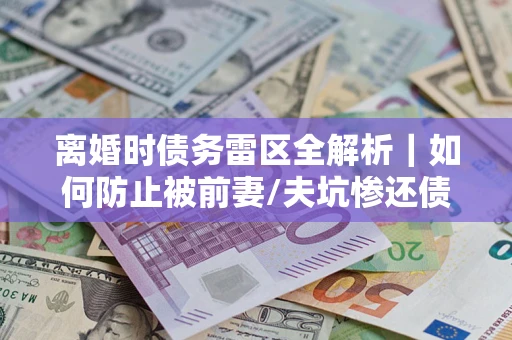 北京离婚时债务雷区全解析｜如何防止被前妻/夫坑惨还债？
