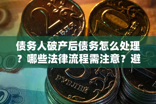 北京债务人破产后债务怎么处理？哪些法律流程需注意？避免踩坑指南