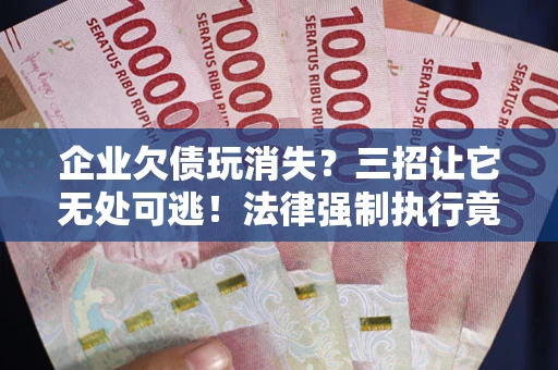 北京企业欠债玩消失？三招让它无处可逃！法律强制执行竟比讨债公司还狠？