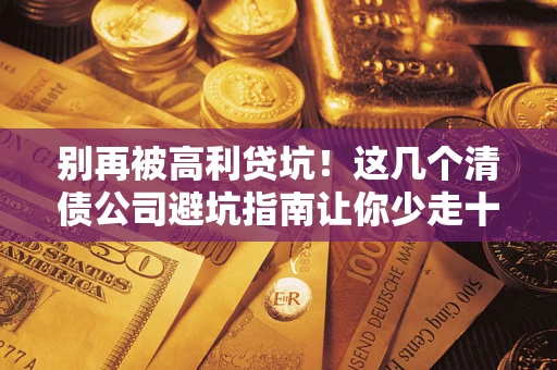 北京别再被高利贷坑！这几个清债公司避坑指南让你少走十年弯路
