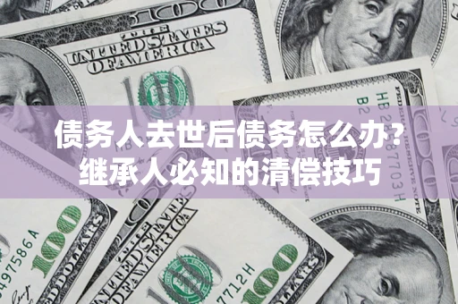 北京债务人去世后债务怎么办？继承人必知的清偿技巧