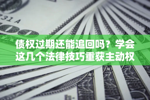 北京债权过期还能追回吗？学会这几个法律技巧重获主动权