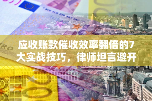 北京应收账款催收效率翻倍的7大实战技巧，律师坦言避开这些法律雷区最关键