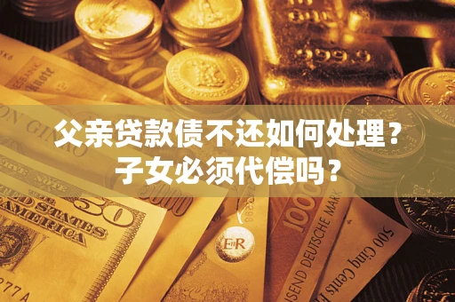 北京父亲贷款债不还如何处理？子女必须代偿吗？