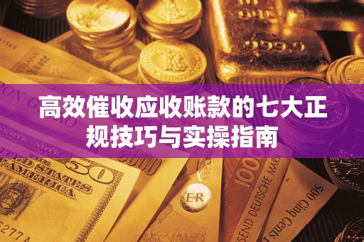 北京高效催收应收账款的七大正规技巧与实操指南