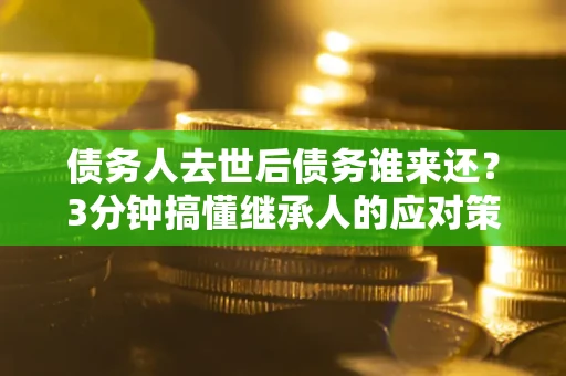 北京债务人去世后债务谁来还？3分钟搞懂继承人的应对策略