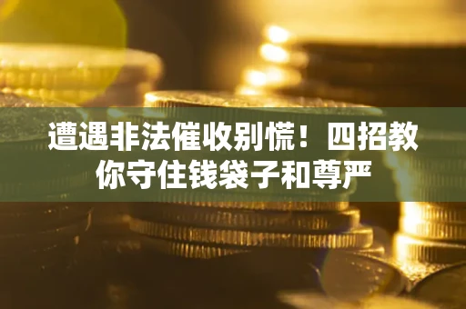 北京遭遇非法催收别慌！四招教你守住钱袋子和尊严