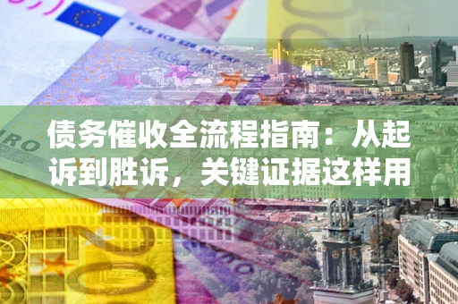 北京债务催收全流程指南：从起诉到胜诉，关键证据这样用