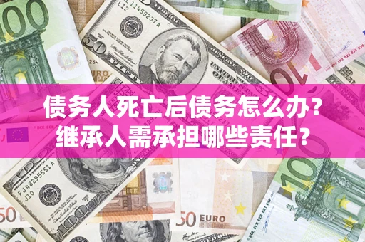 北京债务人死亡后债务怎么办？继承人需承担哪些责任？