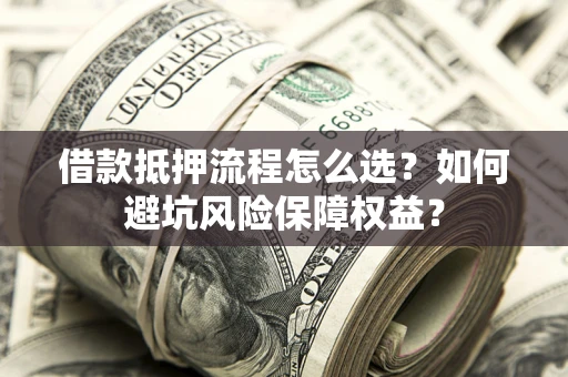 北京借款抵押流程怎么选？如何避坑风险保障权益？
