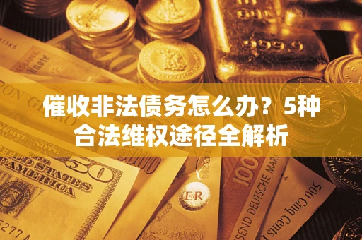 北京催收非法债务怎么办？5种合法维权途径全解析