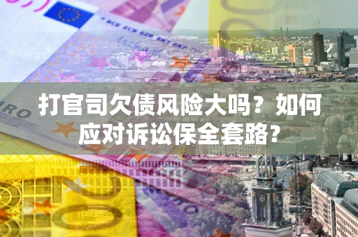 北京打官司欠债风险大吗？如何应对诉讼保全套路？