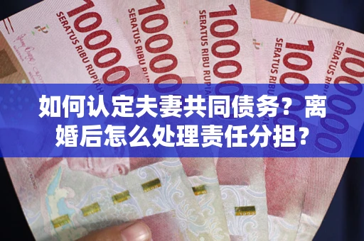 北京如何认定夫妻共同债务？离婚后怎么处理责任分担？