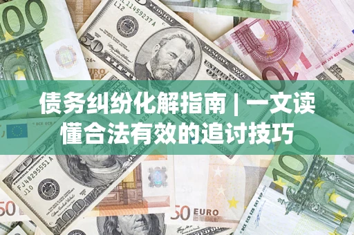 北京债务纠纷化解指南 | 一文读懂合法有效的追讨技巧