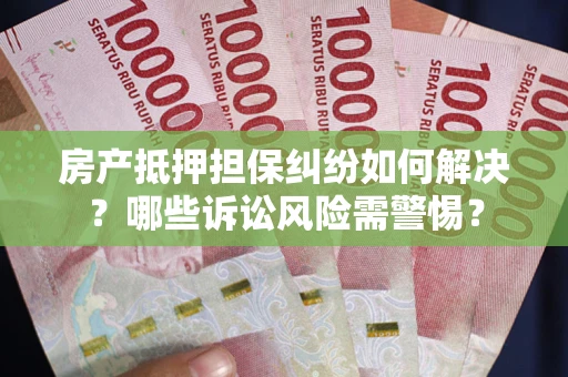 北京房产抵押担保纠纷如何解决？哪些诉讼风险需警惕？