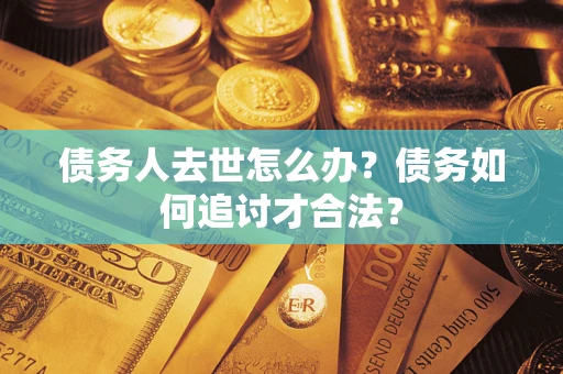 北京债务人去世怎么办？债务如何追讨才合法？