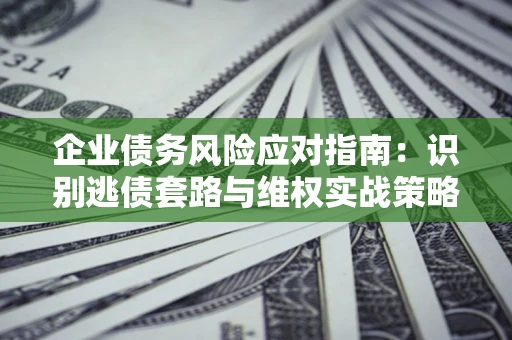 北京企业债务风险应对指南：识别逃债套路与维权实战策略