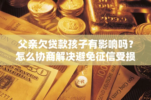北京父亲欠贷款孩子有影响吗？怎么协商解决避免征信受损？
