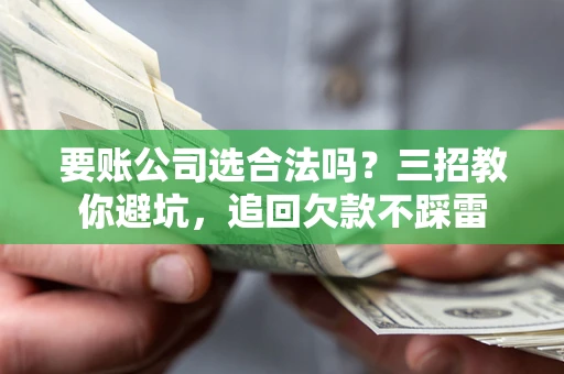 北京要账公司选合法吗？三招教你避坑，追回欠款不踩雷