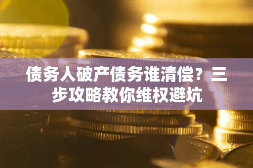 北京债务人破产债务谁清偿?三步攻略教你维权避坑 北京债务人破产债务谁清偿?三步攻略教你维权避坑