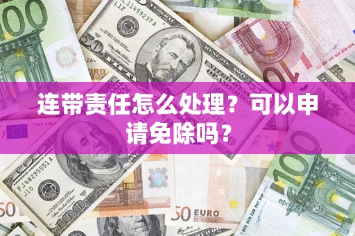 北京连带责任怎么处理？可以申请免除吗？