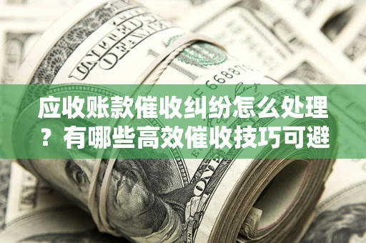 北京应收账款催收纠纷怎么处理？有哪些高效催收技巧可避免坏账？