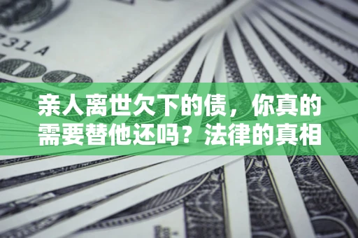 北京亲人离世欠下的债，你真的需要替他还吗？法律的真相或许与你想的不一样