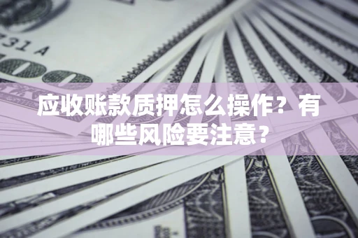 北京应收账款质押怎么操作？有哪些风险要注意？